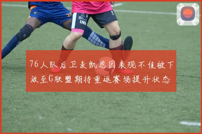 76人队后卫麦凯恩因表现不佳被下放至G联盟期待重返赛场提升状态