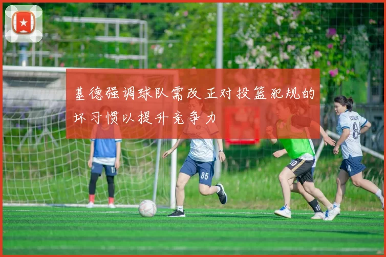 基德强调球队需改正对投篮犯规的坏习惯以提升竞争力