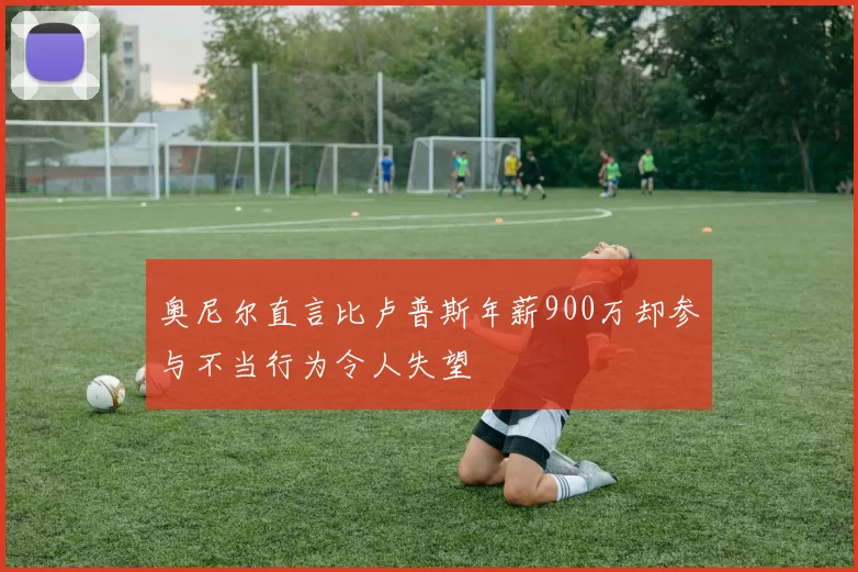 奥尼尔直言比卢普斯年薪900万却参与不当行为令人失望