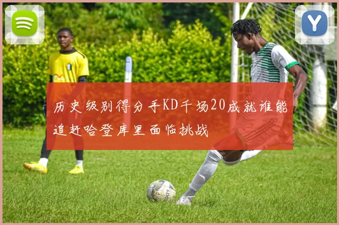 历史级别得分手KD千场20成就谁能追赶哈登库里面临挑战