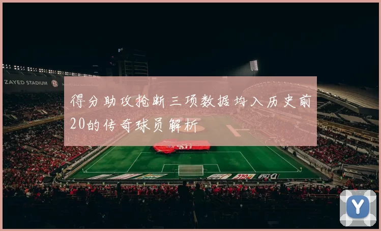 得分助攻抢断三项数据均入历史前20的传奇球员解析