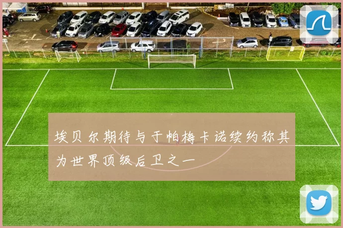 埃贝尔期待与于帕梅卡诺续约称其为世界顶级后卫之一