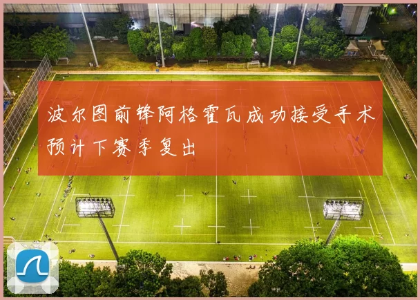 波尔图前锋阿格霍瓦成功接受手术预计下赛季复出