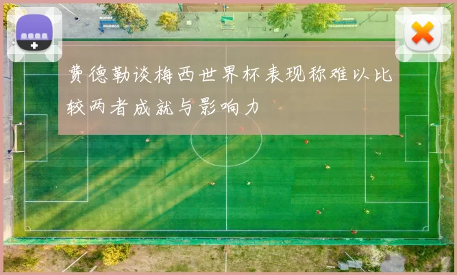 费德勒谈梅西世界杯表现称难以比较两者成就与影响力