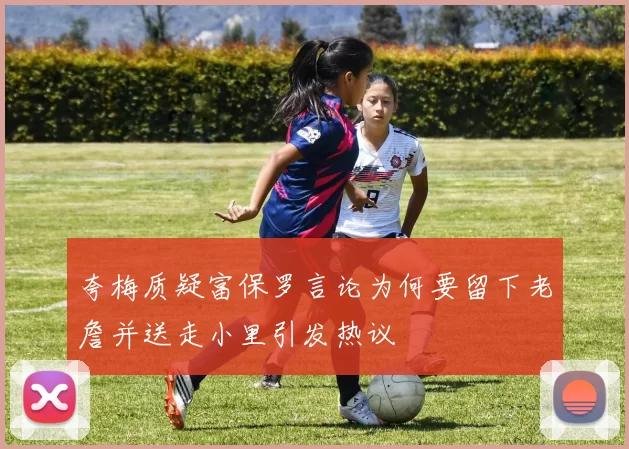 夸梅质疑富保罗言论为何要留下老詹并送走小里引发热议