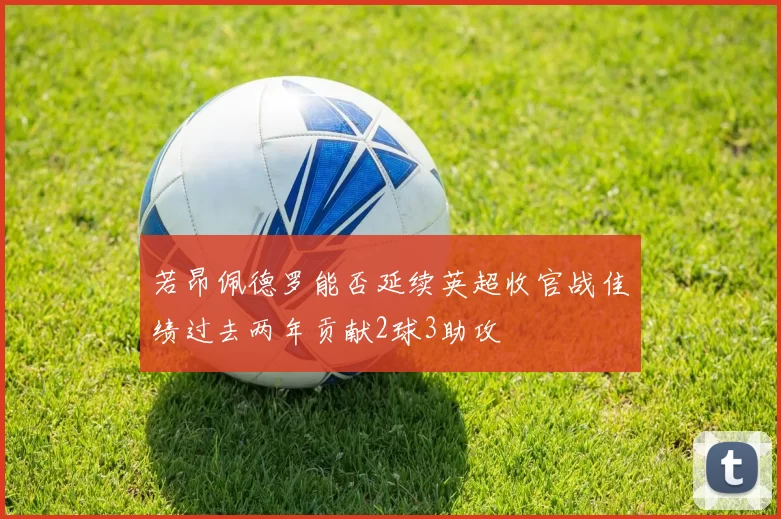 若昂佩德罗能否延续英超收官战佳绩过去两年贡献2球3助攻