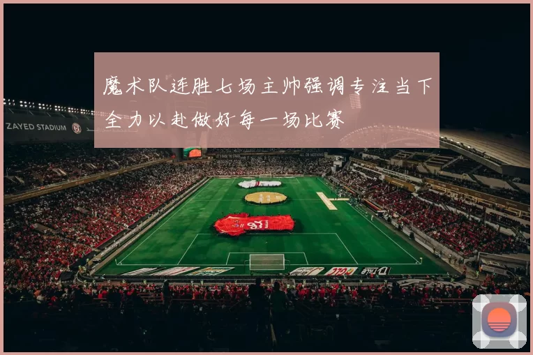 魔术队连胜七场主帅强调专注当下全力以赴做好每一场比赛