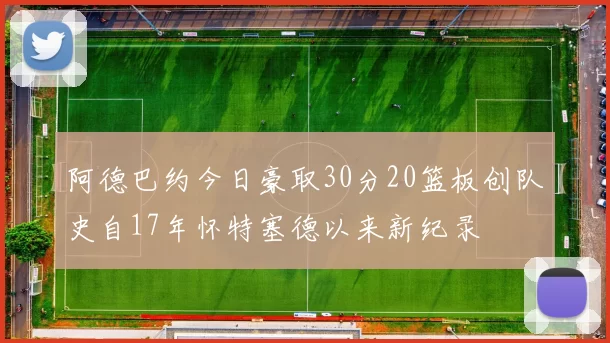阿德巴约今日豪取30分20篮板创队史自17年怀特塞德以来新纪录