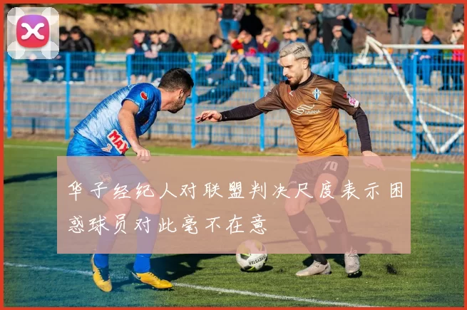 华子经纪人对联盟判决尺度表示困惑球员对此毫不在意
