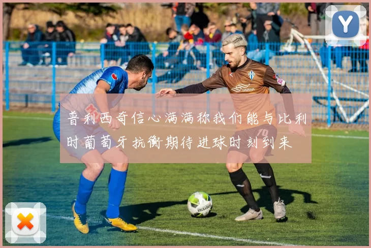 普利西奇信心满满称我们能与比利时葡萄牙抗衡期待进球时刻到来